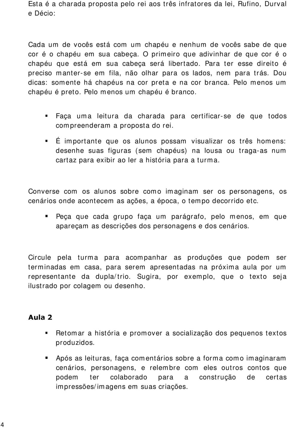 Dou dicas: somente há chapéus na cor preta e na cor branca. Pelo menos um chapéu é preto. Pelo menos um chapéu é branco.