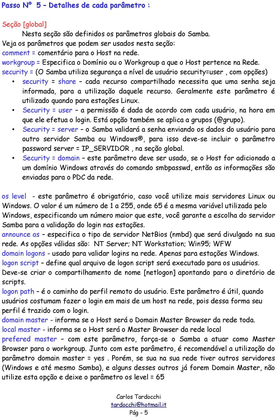 security = (O Samba utiliza segurança a nível de usuário security=user, com opções) security = share cada recurso compartilhado necessita que uma senha seja informada, para a utilização daquele