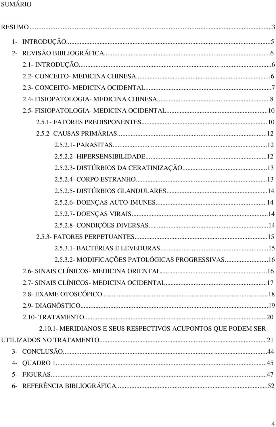 ..13 2.5.2.4- CORPO ESTRANHO...13 2.5.2.5- DISTÚRBIOS GLANDULARES...14 2.5.2.6- DOENÇAS AUTO-IMUNES...14 2.5.2.7- DOENÇAS VIRAIS...14 2.5.2.8- CONDIÇÕES DIVERSAS...14 2.5.3- FATORES PERPETUANTES...15 2.