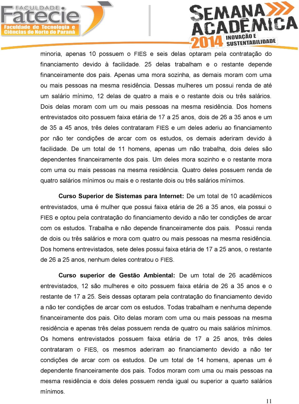 Dessas mulheres um possui renda de até um salário mínimo, 12 delas de quatro a mais e o restante dois ou três salários. Dois delas moram com um ou mais pessoas na mesma residência.