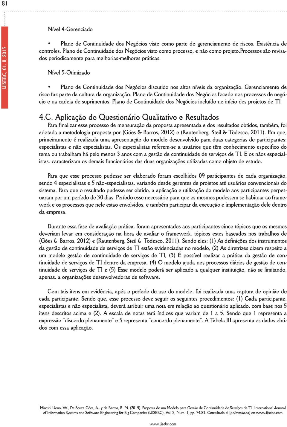 Nível 5-Otimizado Plano de Continuidade dos Negócios discutido nos altos níveis da organização. Gerenciamento de risco faz parte da cultura da organização.