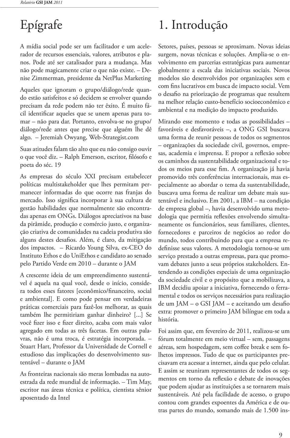 Denise Zimmerman, presidente da NetPlus Marketing Aqueles que ignoram o grupo/diálogo/rede quando estão satisfeitos e só decidem se envolver quando precisam da rede podem não ter êxito.