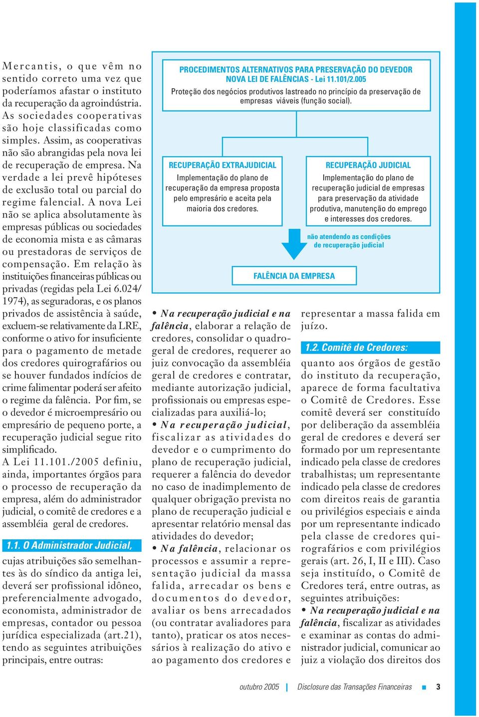 A nova Lei não se aplica absolutamente às empresas públicas ou sociedades de economia mista e as câmaras ou prestadoras de serviços de compensação.