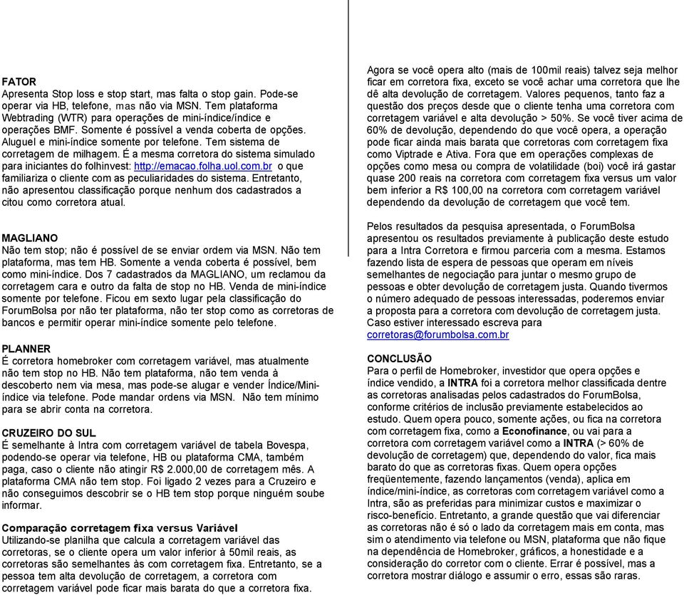 É a mesma corretora do sistema simulado para iniciantes do folhinvest: http://emacao.folha.uol.com.br o que familiariza o cliente com as peculiaridades do sistema.