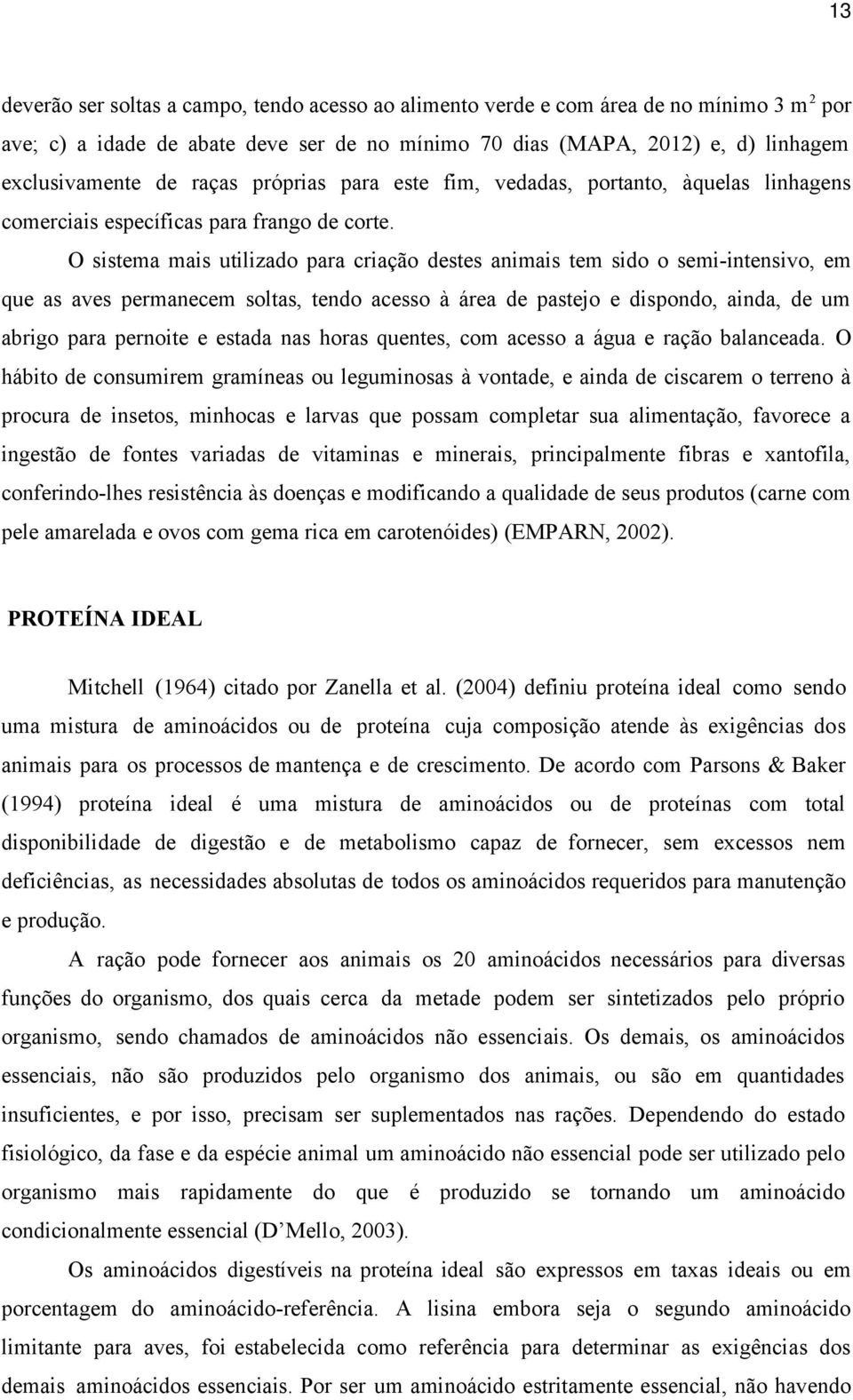 O sistema mais utilizado para criação destes animais tem sido o semi-intensivo, em que as aves permanecem soltas, tendo acesso à área de pastejo e dispondo, ainda, de um abrigo para pernoite e estada