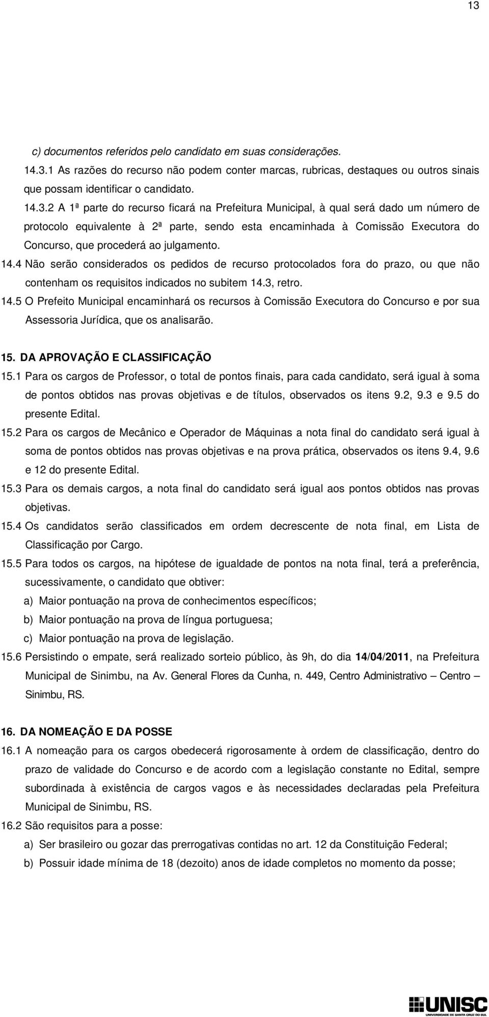 julgamento. 14.4 Não serão considerados os pedidos de recurso protocolados fora do prazo, ou que não contenham os requisitos indicados no subitem 14.3, retro. 14.5 O Prefeito Municipal encaminhará os recursos à Comissão Executora do Concurso e por sua Assessoria Jurídica, que os analisarão.