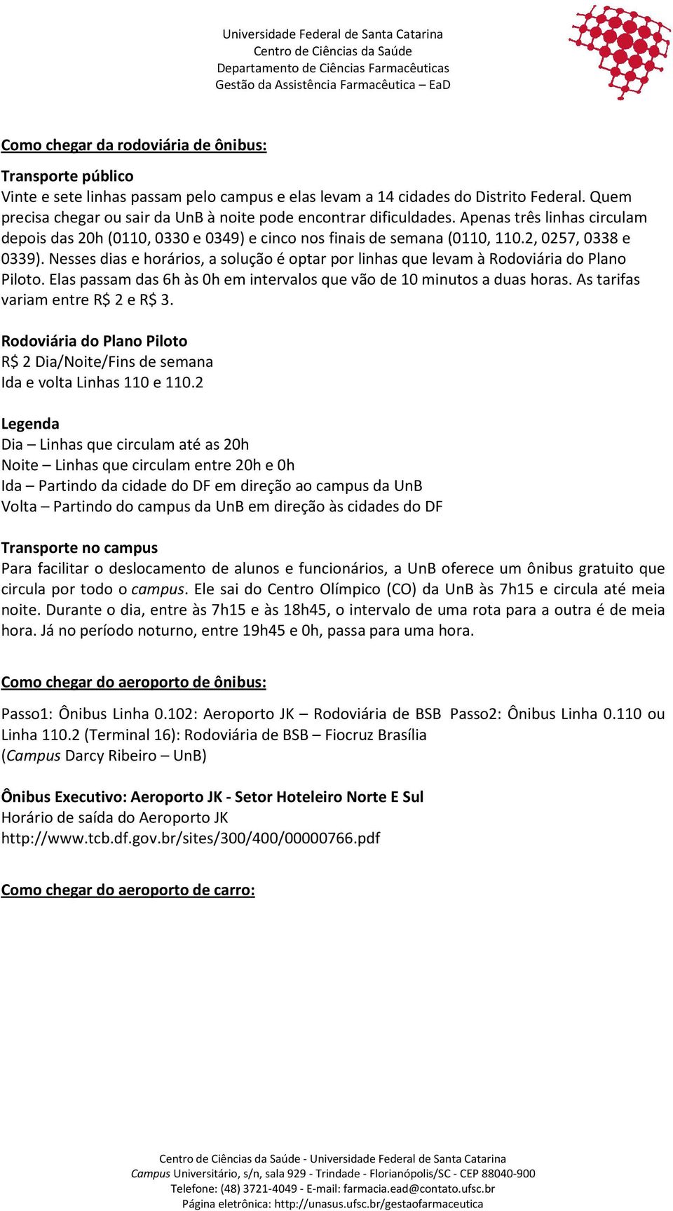 Nesses dias e horários, a solução é optar por linhas que levam à Rodoviária do Plano Piloto. Elas passam das 6h às 0h em intervalos que vão de 10 minutos a duas horas.