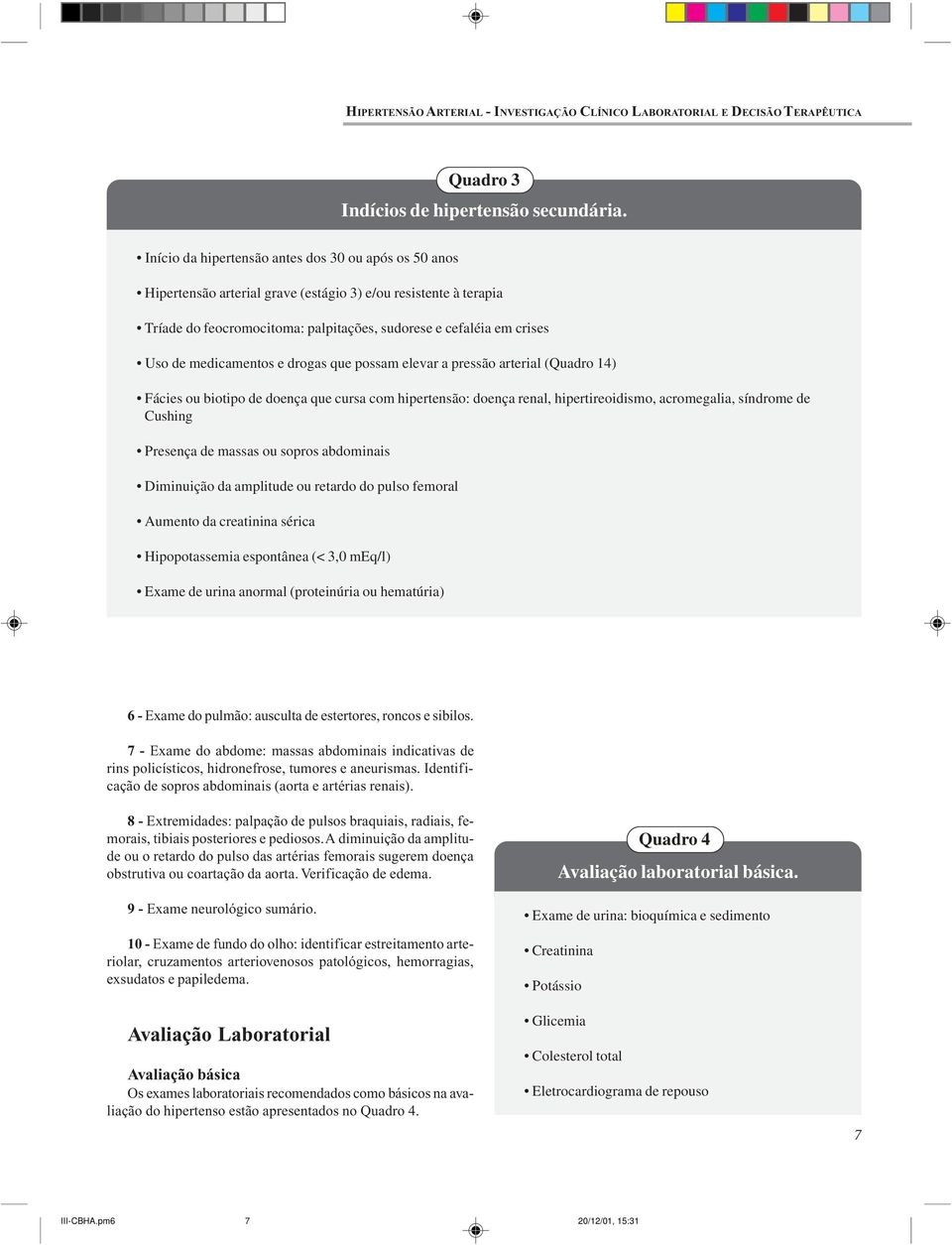 medicamentos e drogas que possam elevar a pressão arterial (Quadro 14) Fácies ou biotipo de doença que cursa com hipertensão: doença renal, hipertireoidismo, acromegalia, síndrome de Cushing Presença