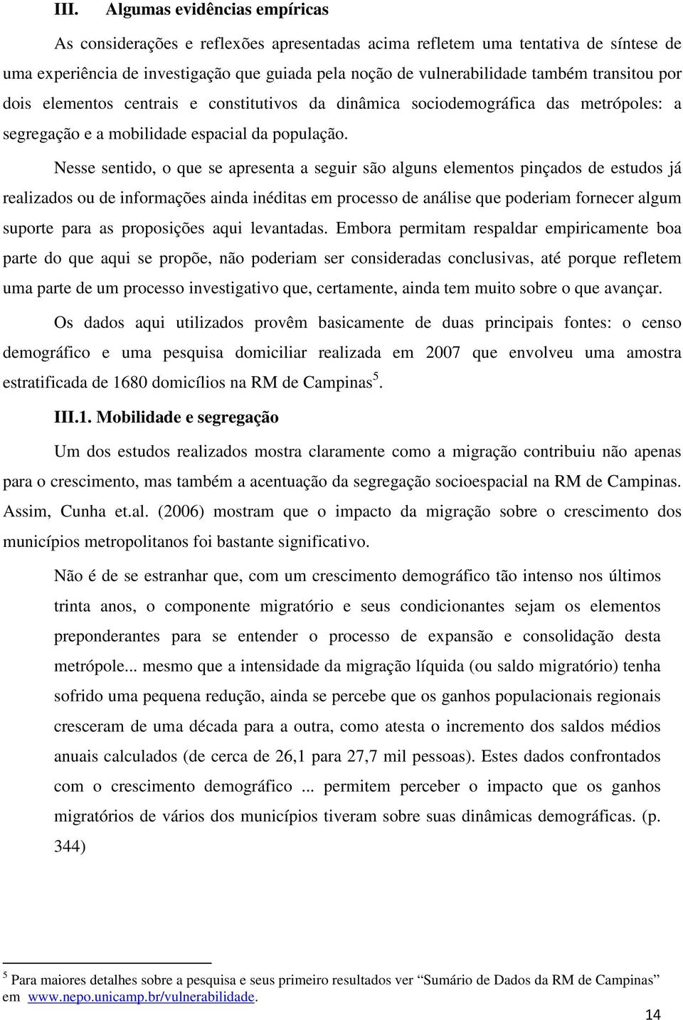 Nesse sentido, o que se apresenta a seguir são alguns elementos pinçados de estudos já realizados ou de informações ainda inéditas em processo de análise que poderiam fornecer algum suporte para as