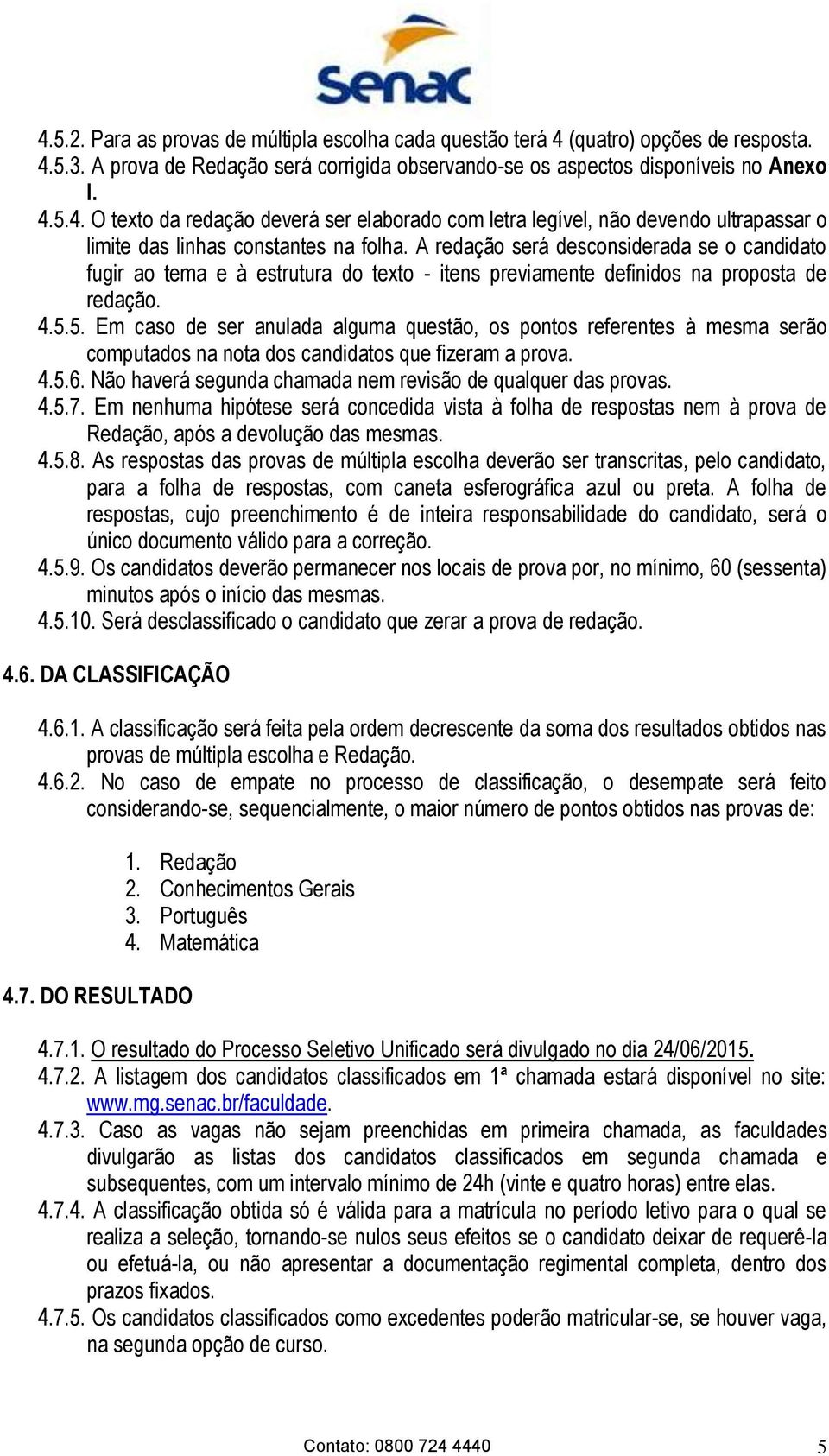 5. Em caso de ser anulada alguma questão, os pontos referentes à mesma serão computados na nota dos candidatos que fizeram a prova. 4.5.6.