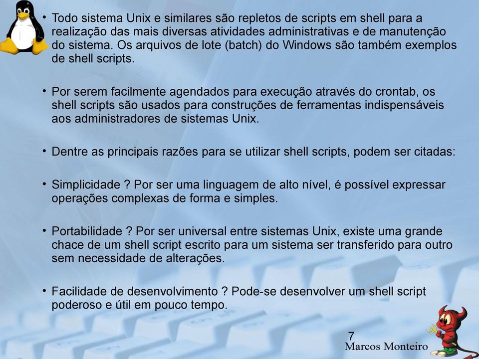 Por serem facilmente agendados para execução através do crontab, os shell scripts são usados para construções de ferramentas indispensáveis aos administradores de sistemas Unix.