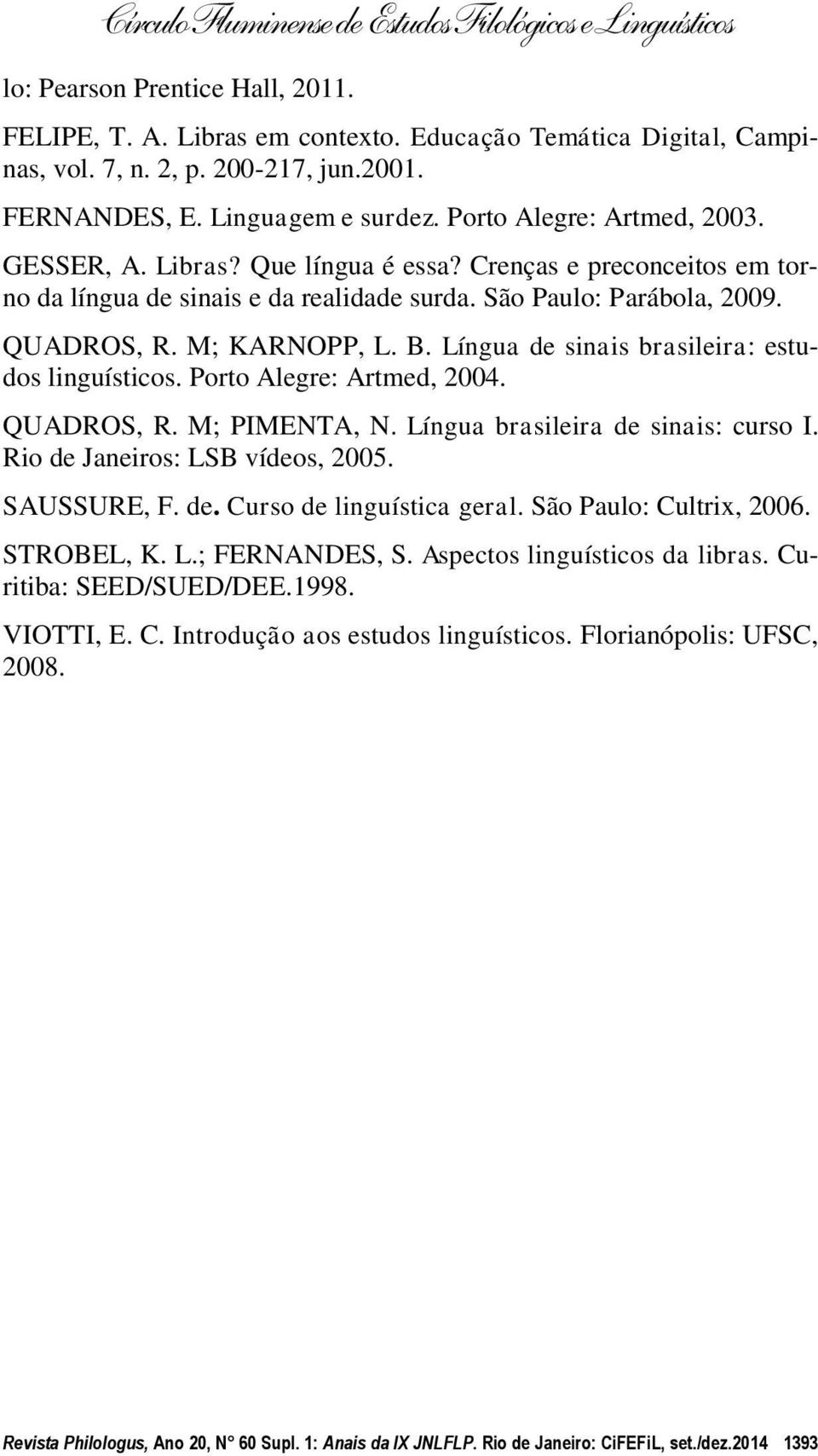 Língua de sinais brasileira: estudos linguísticos. Porto Alegre: Artmed, 2004. QUADROS, R. M; PIMENTA, N. Língua brasileira de sinais: curso I. Rio de Janeiros: LSB vídeos, 2005. SAUSSURE, F. de. Curso de linguística geral.