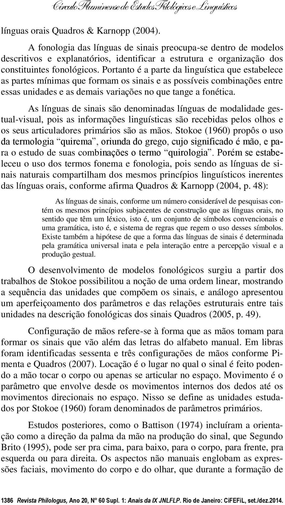 Portanto é a parte da linguística que estabelece as partes mínimas que formam os sinais e as possíveis combinações entre essas unidades e as demais variações no que tange a fonética.