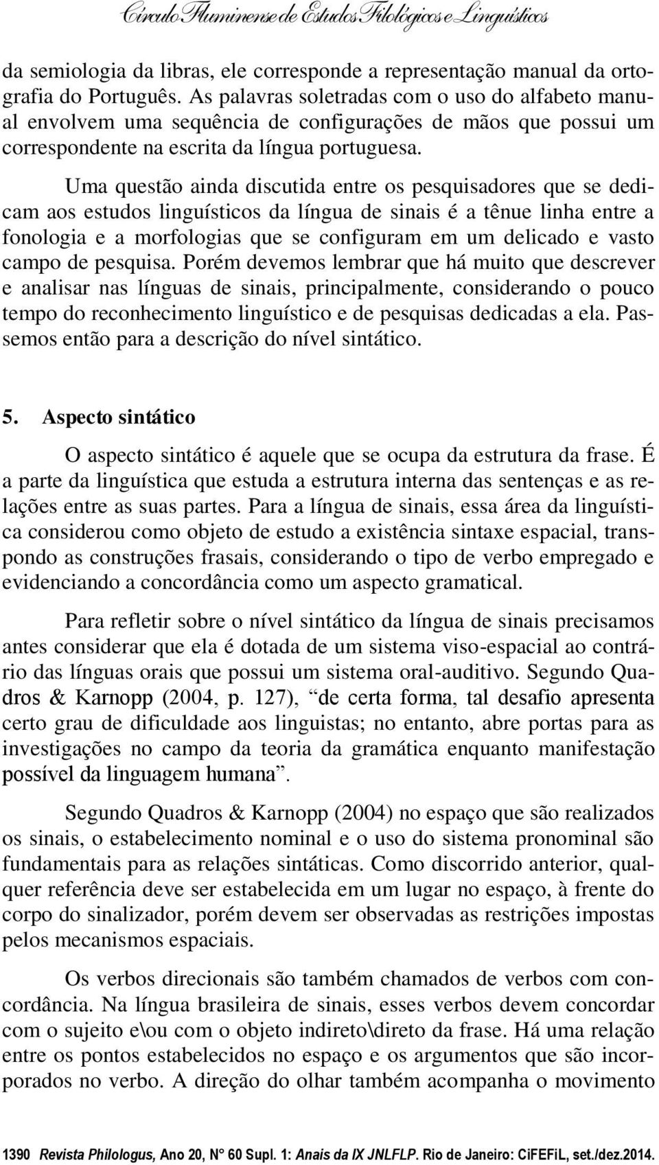 Uma questão ainda discutida entre os pesquisadores que se dedicam aos estudos linguísticos da língua de sinais é a tênue linha entre a fonologia e a morfologias que se configuram em um delicado e