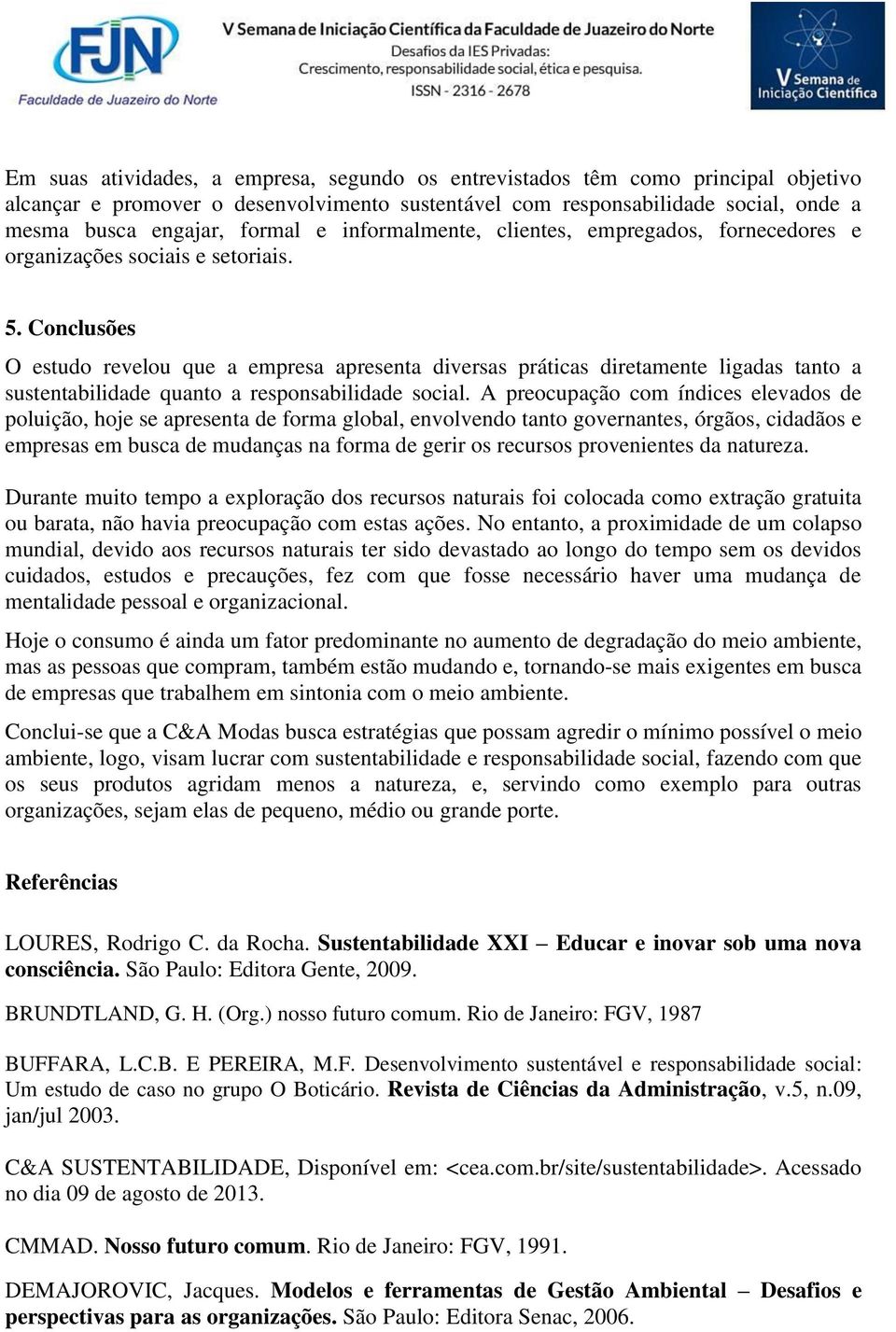 Conclusões O estudo revelou que a empresa apresenta diversas práticas diretamente ligadas tanto a sustentabilidade quanto a responsabilidade social.