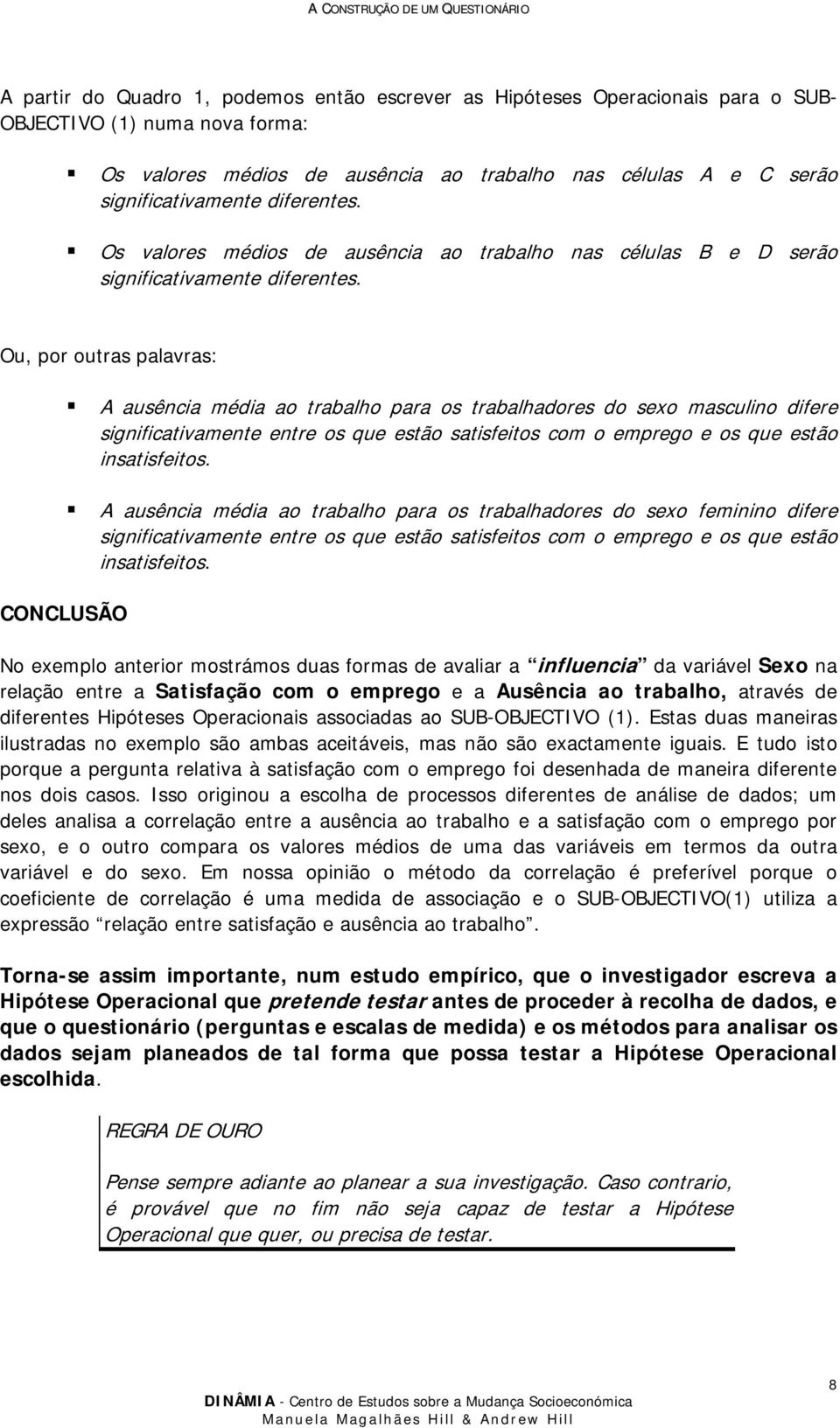 Ou, por outras palavras: A ausência média ao trabalho para os trabalhadores do sexo masculino difere significativamente entre os que estão satisfeitos com o emprego e os que estão insatisfeitos.