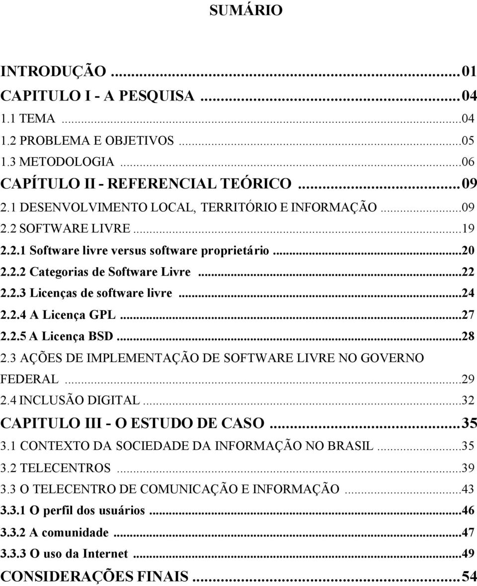 ..24 2.2.4 A Licença GPL...27 2.2.5 A Licença BSD...28 2.3 AÇÕES DE IMPLEMENTAÇÃO DE SOFTWARE LIVRE NO GOVERNO FEDERAL...29 2.4 INCLUSÃO DIGITAL...32 CAPITULO III - O ESTUDO DE CASO...35 3.