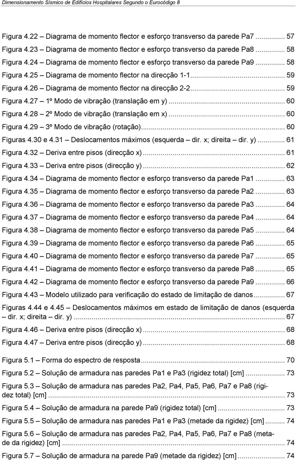 .. 59 Figura 4.27 1º Modo de vibração (translação em y)... 6 Figura 4.28 2º Modo de vibração (translação em x)... 6 Figura 4.29 3º Modo de vibração (rotação)... 6 Figuras 4.3 e 4.