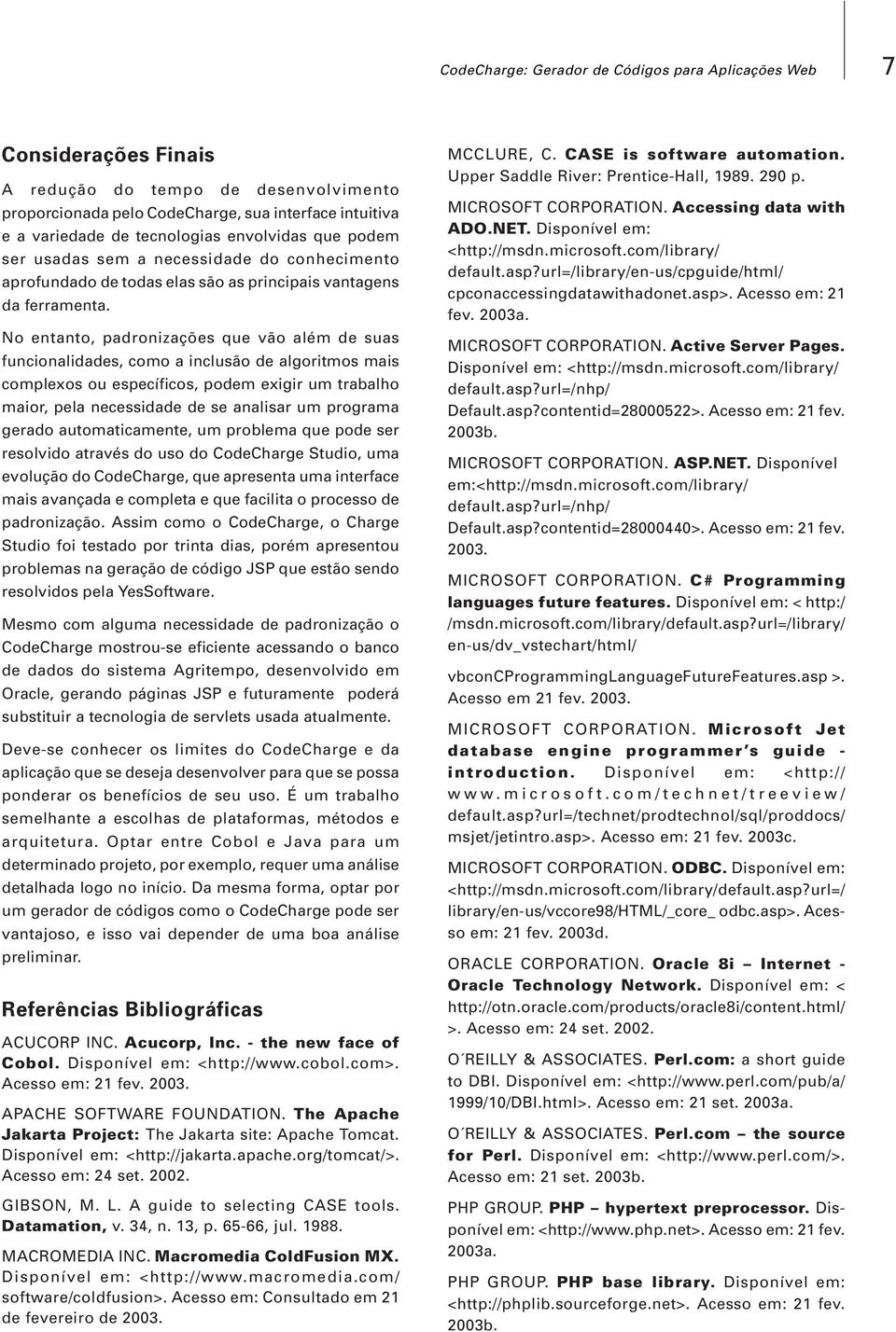 No entanto, padronizações que vão além de suas funcionalidades, como a inclusão de algoritmos mais complexos ou específicos, podem exigir um trabalho maior, pela necessidade de se analisar um