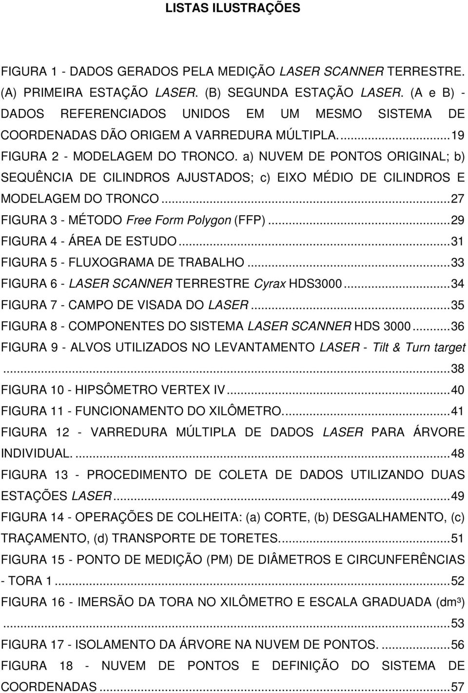 a) NUVEM DE PONTOS ORIGINAL; b) SEQUÊNCIA DE CILINDROS AJUSTADOS; c) EIXO MÉDIO DE CILINDROS E MODELAGEM DO TRONCO... 27 FIGURA 3 - MÉTODO Free Form Polygon (FFP)... 29 FIGURA 4 - ÁREA DE ESTUDO.