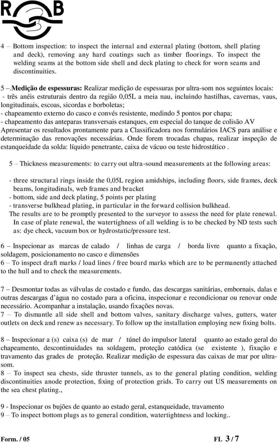 Medição de espessuras: Realizar medição de espessuras por ultra-som nos seguintes locais: - três anéis estruturais dentro da região 0,05L a meia nau, incluindo hastilhas, cavernas, vaus,