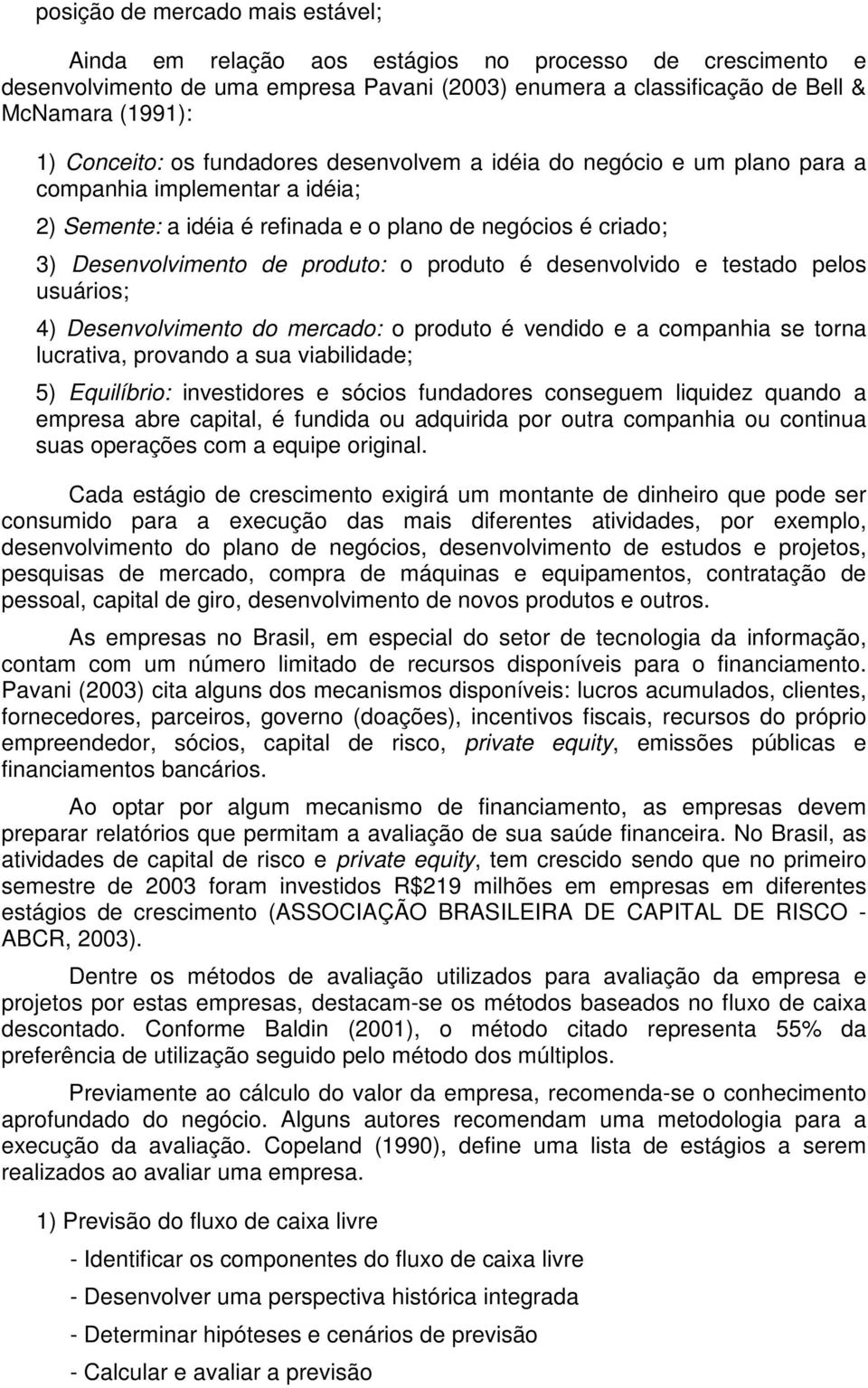 produto é desenvolvido e testado pelos usuários; 4) Desenvolvimento do mercado: o produto é vendido e a companhia se torna lucrativa, provando a sua viabilidade; 5) Equilíbrio: investidores e sócios