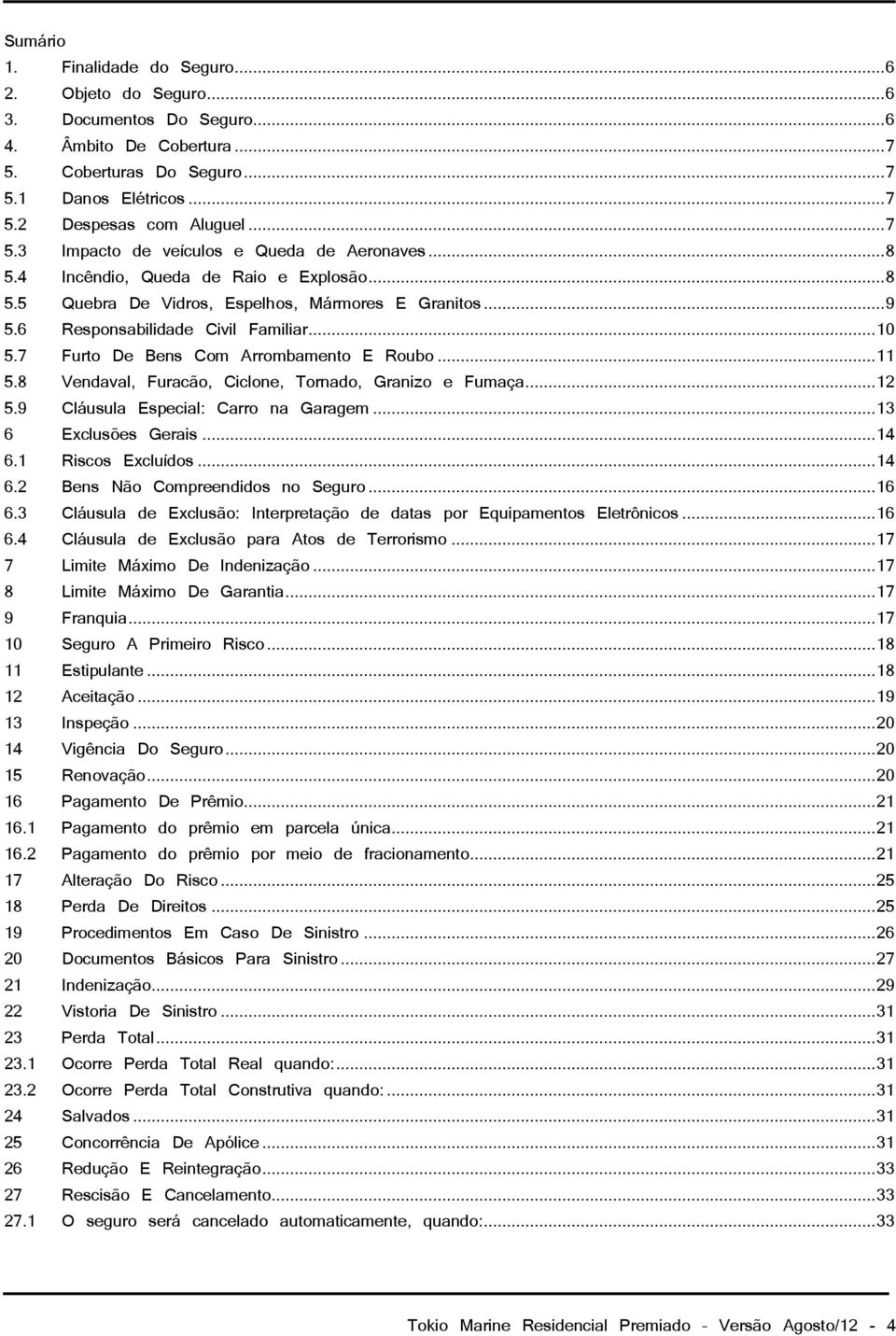 7 Furto De Bens Com Arrombamento E Roubo... 11 5.8 Vendaval, Furacão, Ciclone, Tornado, Granizo e Fumaça... 12 5.9 Cláusula Especial: Carro na Garagem... 13 6 Exclusões Gerais... 14 6.