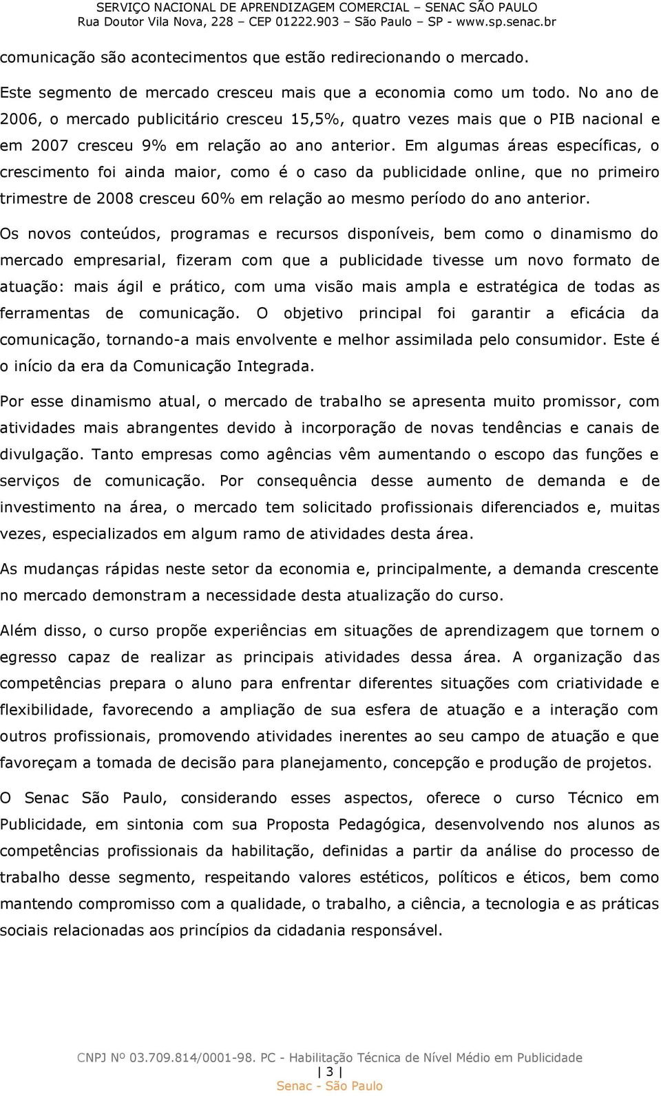 Em algumas áreas específicas, o crescimento foi ainda maior, como é o caso da publicidade online, que no primeiro trimestre de 2008 cresceu 60% em relação ao mesmo período do ano anterior.