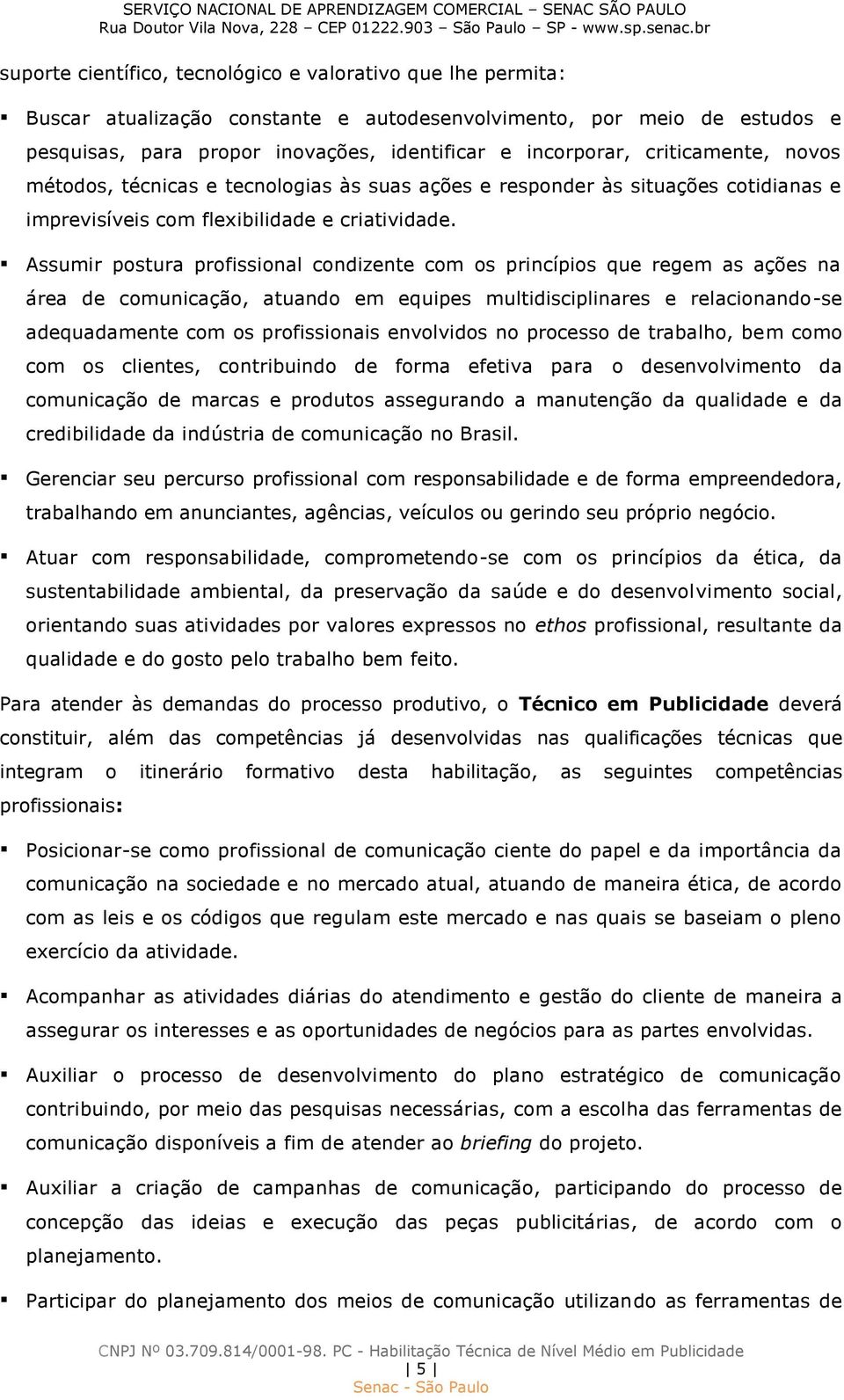 Assumir postura profissional condizente com os princípios que regem as ações na área de comunicação, atuando em equipes multidisciplinares e relacionando-se adequadamente com os profissionais