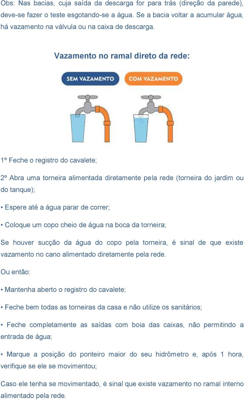 Vazamento no ramal direto da rede: 1º Feche o registro do cavalete; 2º Abra uma torneira alimentada diretamente pela rede (torneira do jardim ou do tanque); Espere até a água parar de correr; Coloque