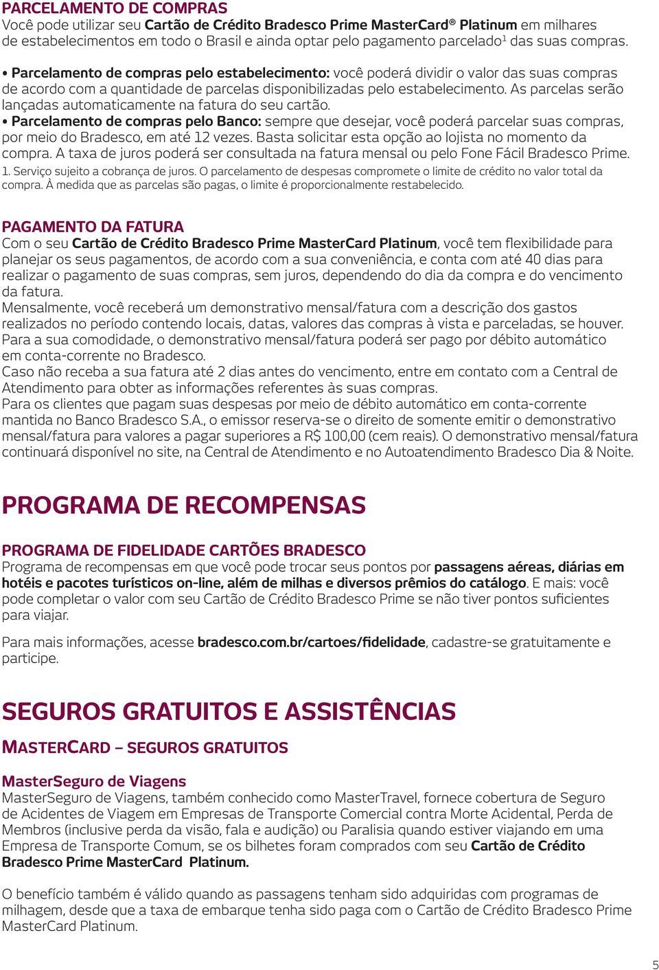 As parcelas serão lançadas automaticamente na fatura do seu cartão. Parcelamento de compras pelo Banco: sempre que desejar, você poderá parcelar suas compras, por meio do Bradesco, em até 12 vezes.