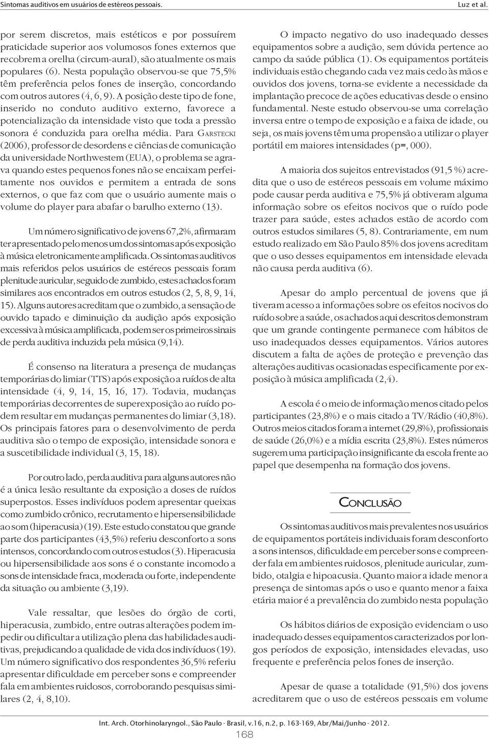 A posição deste tipo de fone, inserido no conduto auditivo externo, favorece a potencialização da intensidade visto que toda a pressão sonora é conduzida para orelha média.