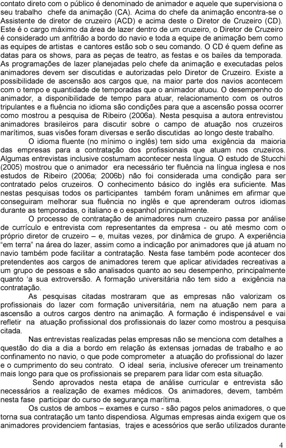 Este é o cargo máximo da área de lazer dentro de um cruzeiro, o Diretor de Cruzeiro é considerado um anfitrião a bordo do navio e toda a equipe de animação bem como as equipes de artistas e cantores