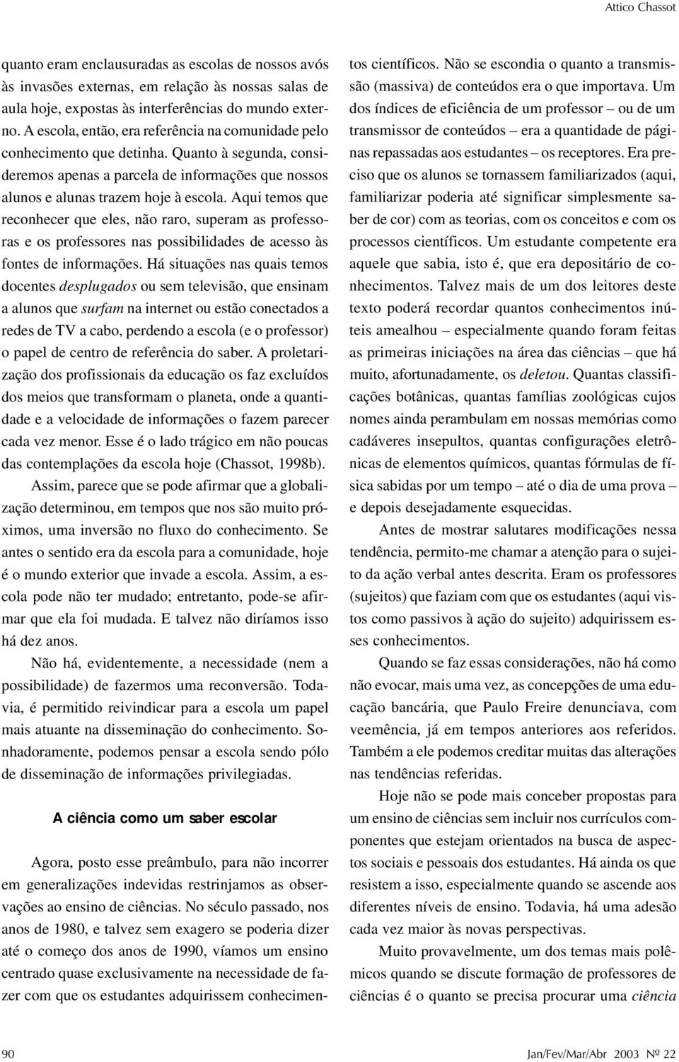 Aqui temos que reconhecer que eles, não raro, superam as professoras e os professores nas possibilidades de acesso às fontes de informações.