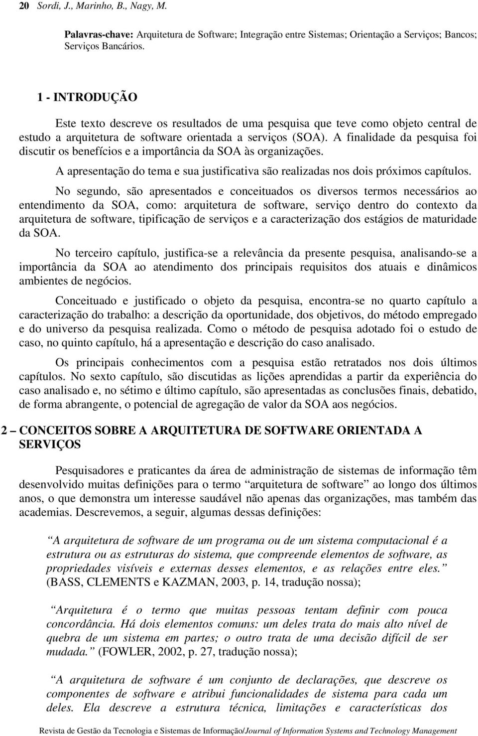 A finalidade da pesquisa foi discutir os benefícios e a importância da SOA às organizações. A apresentação do tema e sua justificativa são realizadas nos dois próximos capítulos.