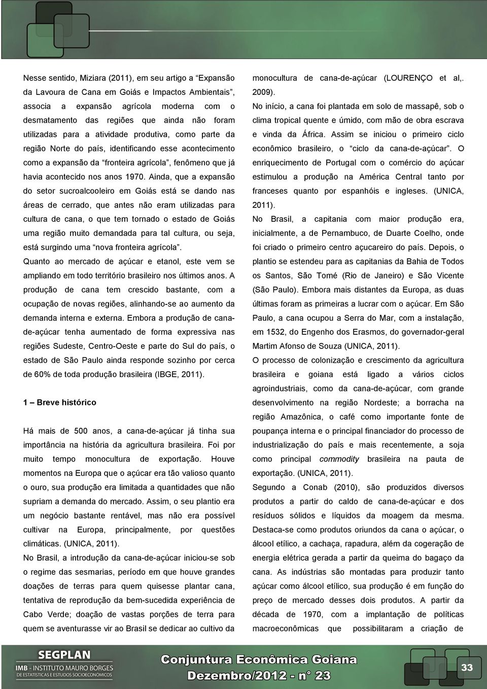 Ainda, que a expansão do setor sucroalcooleiro em Goiás está se dando nas áreas de cerrado, que antes não eram utilizadas para cultura de cana, o que tem tornado o estado de Goiás uma região muito