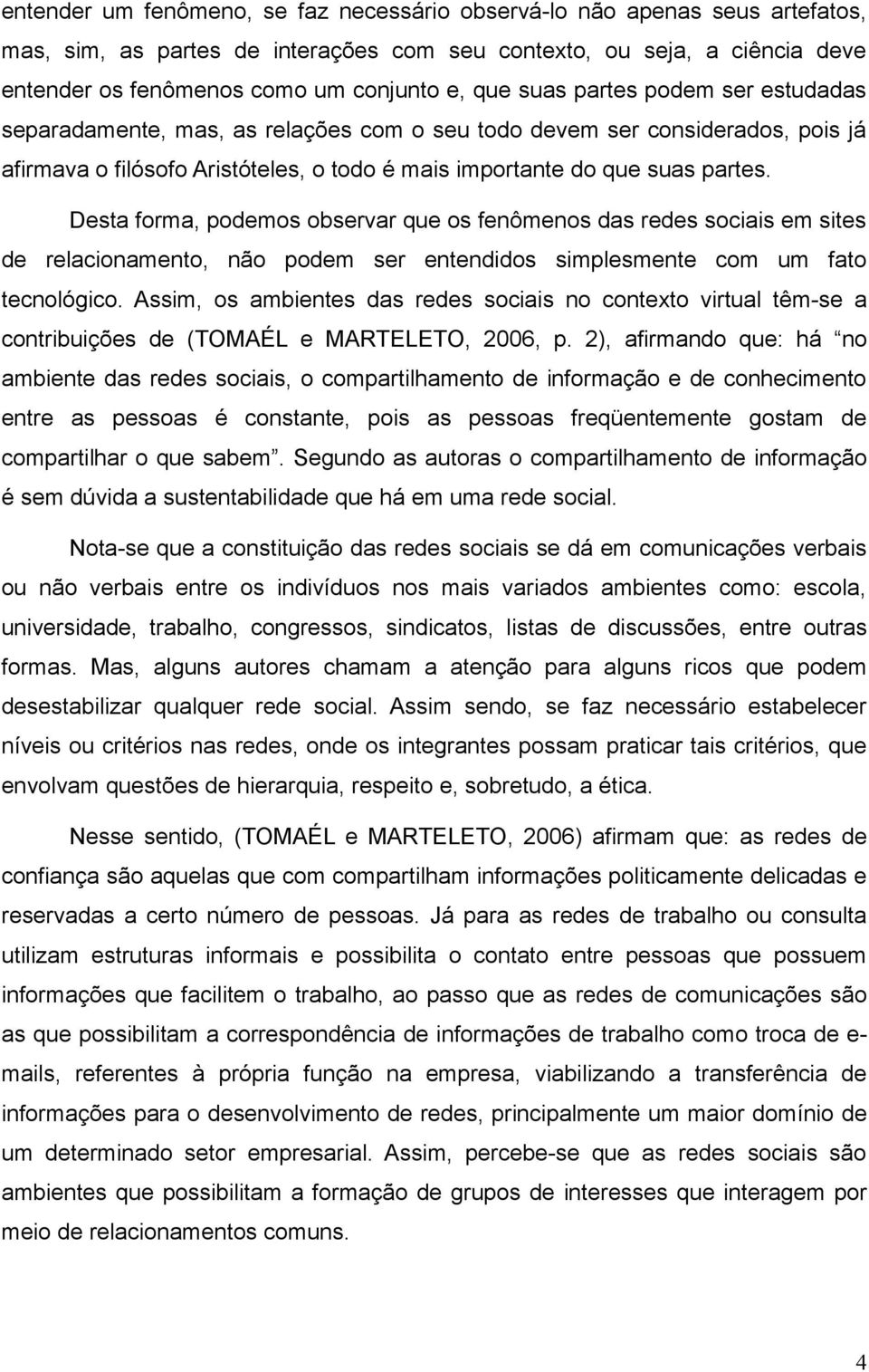 Desta forma, podemos observar que os fenômenos das redes sociais em sites de relacionamento, não podem ser entendidos simplesmente com um fato tecnológico.