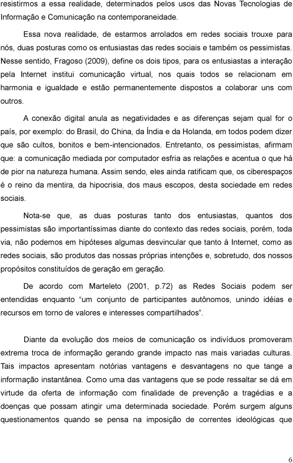 Nesse sentido, Fragoso (2009), define os dois tipos, para os entusiastas a interação pela Internet institui comunicação virtual, nos quais todos se relacionam em harmonia e igualdade e estão