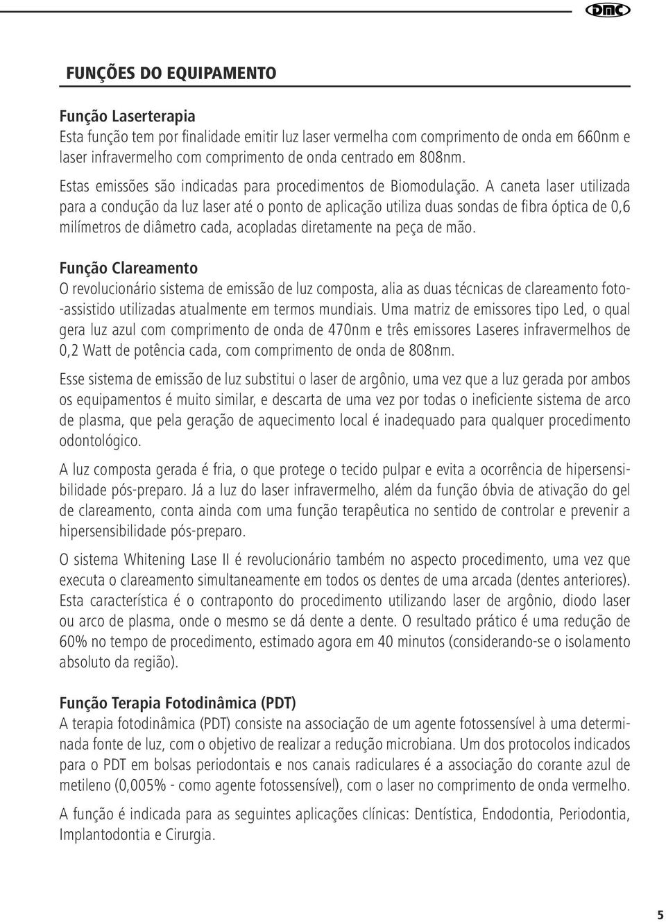 A caneta laser utilizada para a condução da luz laser até o ponto de aplicação utiliza duas sondas de fibra óptica de 0,6 milímetros de diâmetro cada, acopladas diretamente na peça de mão.