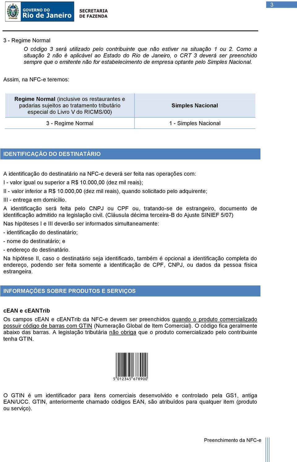 Assim, na NFC-e teremos: Regime Normal (inclusive os restaurantes e padarias sujeitos ao tratamento tributário especial do Livro V do RICMS/00) Simples Nacional 3 - Regime Normal 1 - Simples Nacional