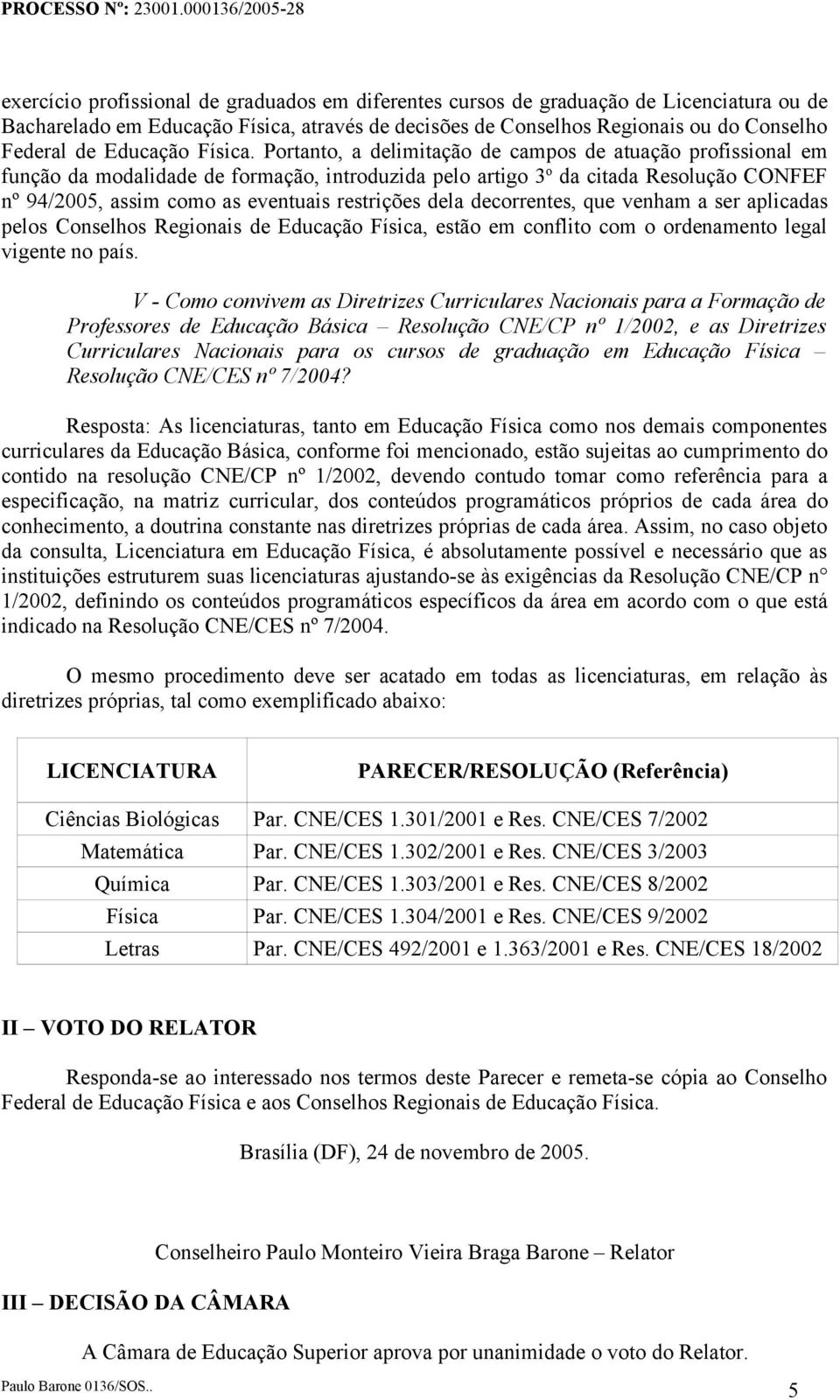 Portanto, a delimitação de campos de atuação profissional em função da modalidade de formação, introduzida pelo artigo 3 o da citada Resolução CONFEF nº 94/2005, assim como as eventuais restrições