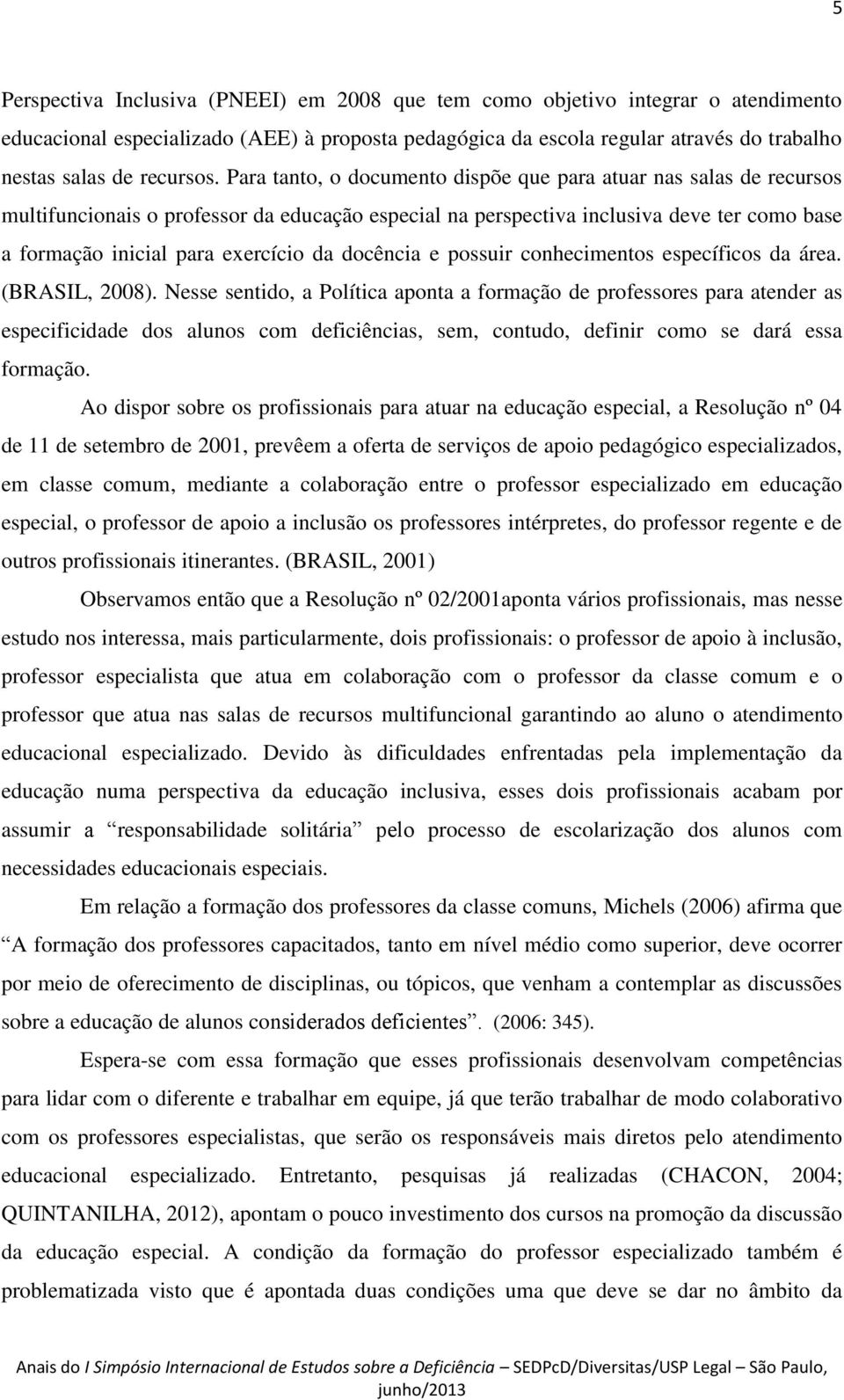 Para tanto, o documento dispõe que para atuar nas salas de recursos multifuncionais o professor da educação especial na perspectiva inclusiva deve ter como base a formação inicial para exercício da