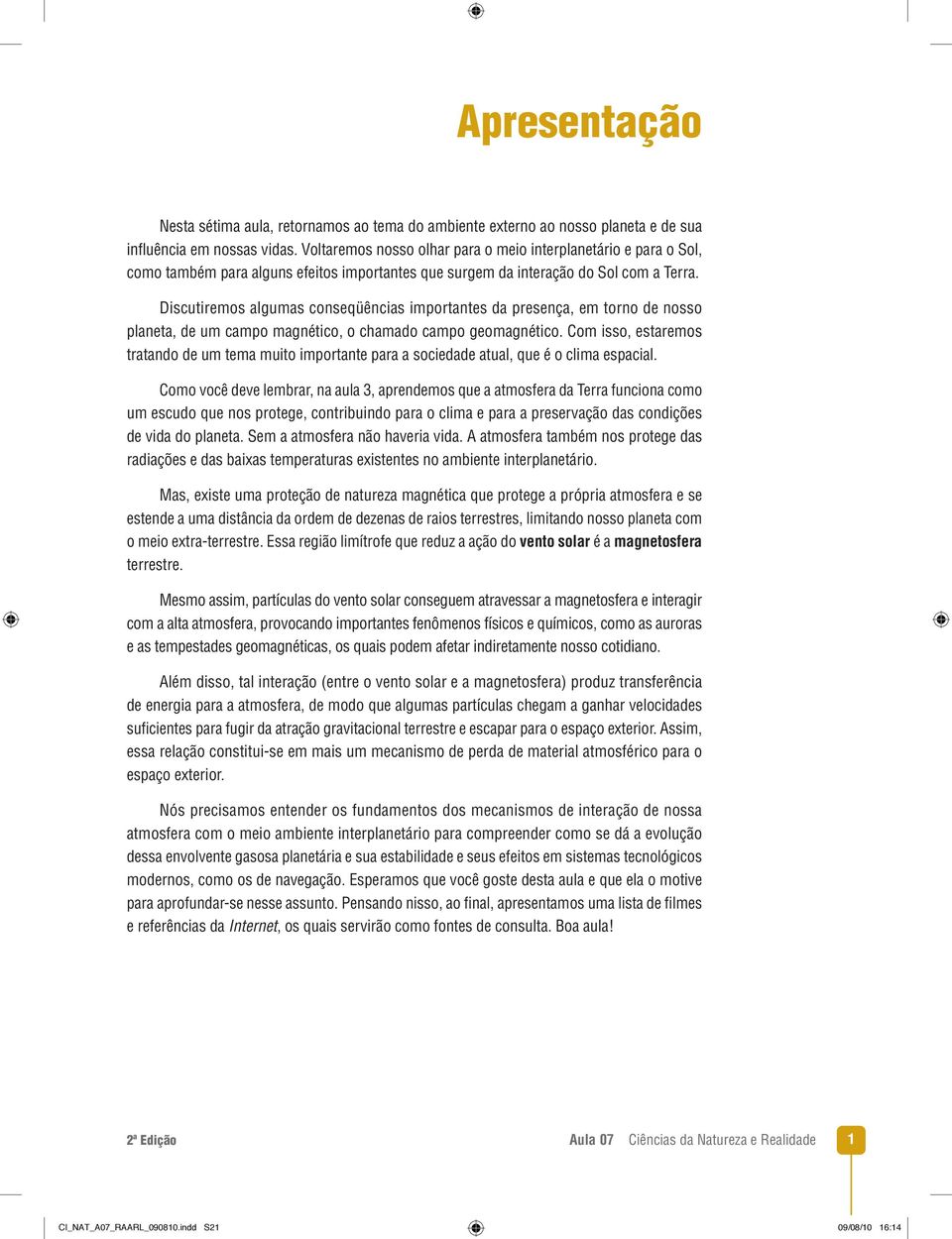 Discutiremos algumas conseqüências importantes da presença, em torno de nosso planeta, de um campo magnético, o chamado campo geomagnético.