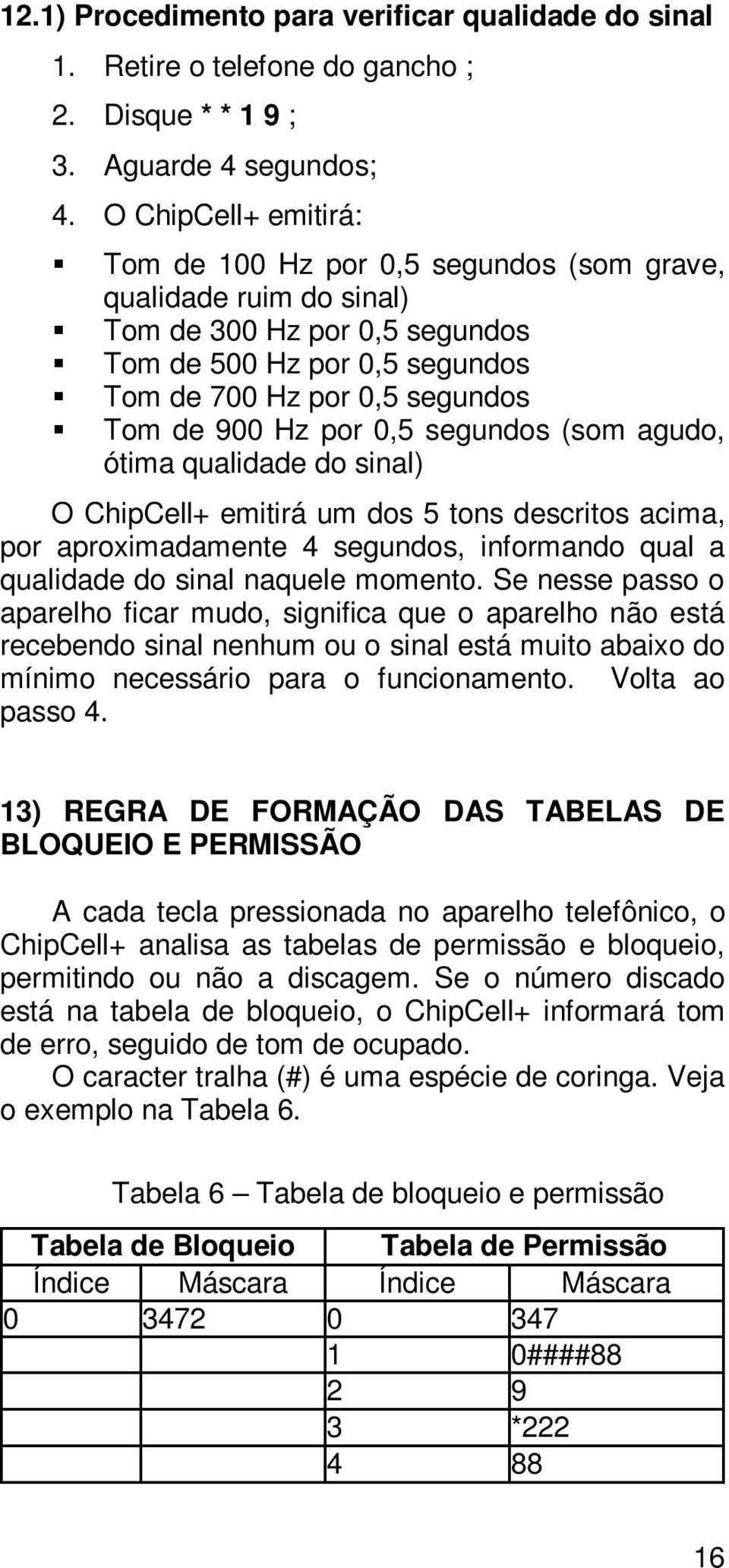 0,5 segundos (som agudo, ótima qualidade do sinal) O ChipCell+ emitirá um dos 5 tons descritos acima, por aproximadamente 4 segundos, informando qual a qualidade do sinal naquele momento.