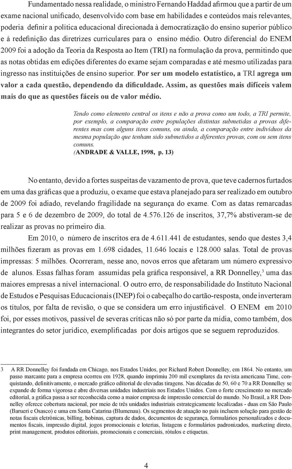 Outro diferencial do ENEM 2009 foi a adoção da Teoria da Resposta ao Item (TRI na formulação da prova, permitindo que as notas obtidas em edições diferentes do exame sejam comparadas e até mesmo