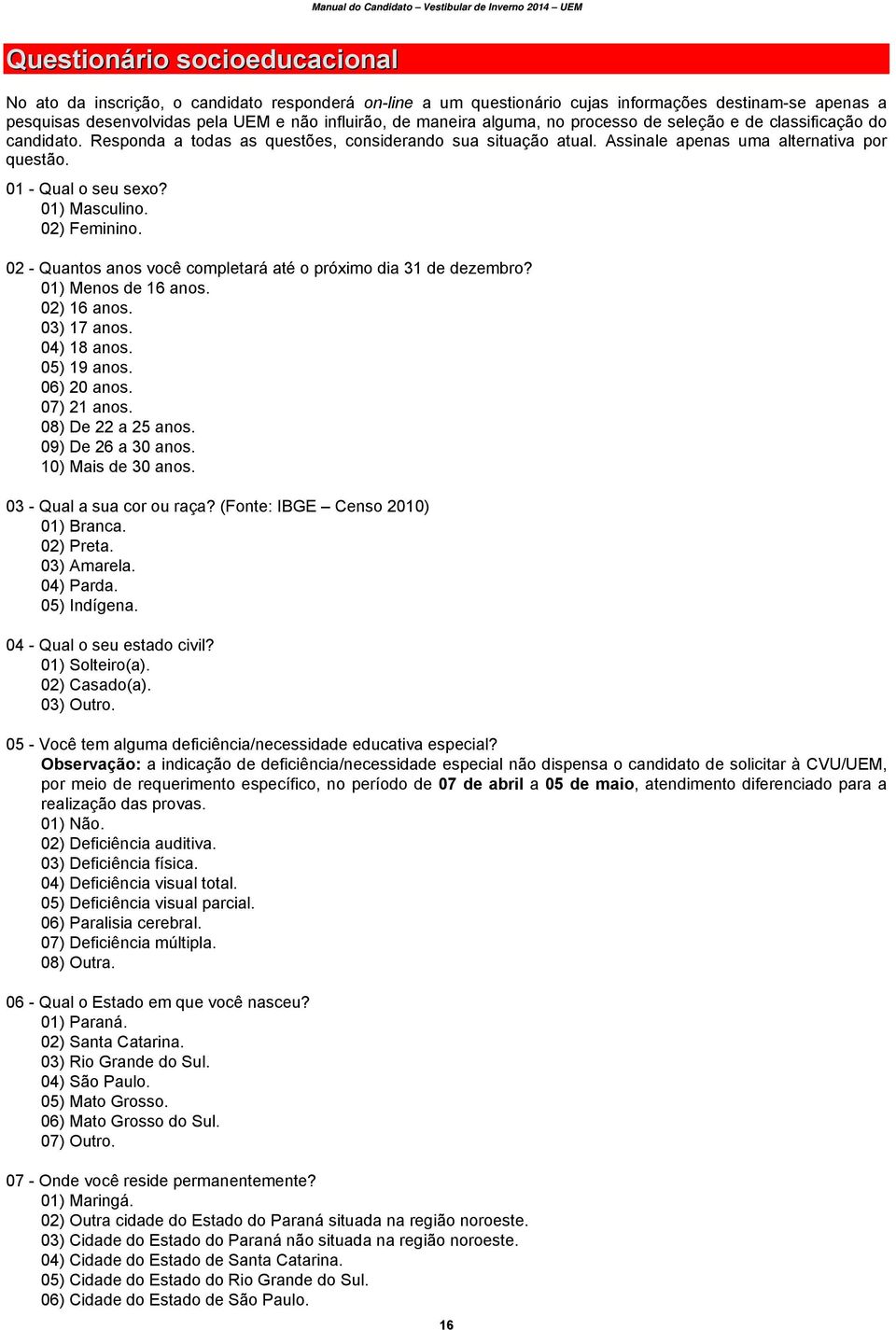 01) Masculino. 02) Feminino. 02 - Quantos anos você completará até o próximo dia 31 de dezembro? 01) Menos de 16 anos. 02) 16 anos. 03) 17 anos. 04) 18 anos. 05) 19 anos. 06) 20 anos. 07) 21 anos.