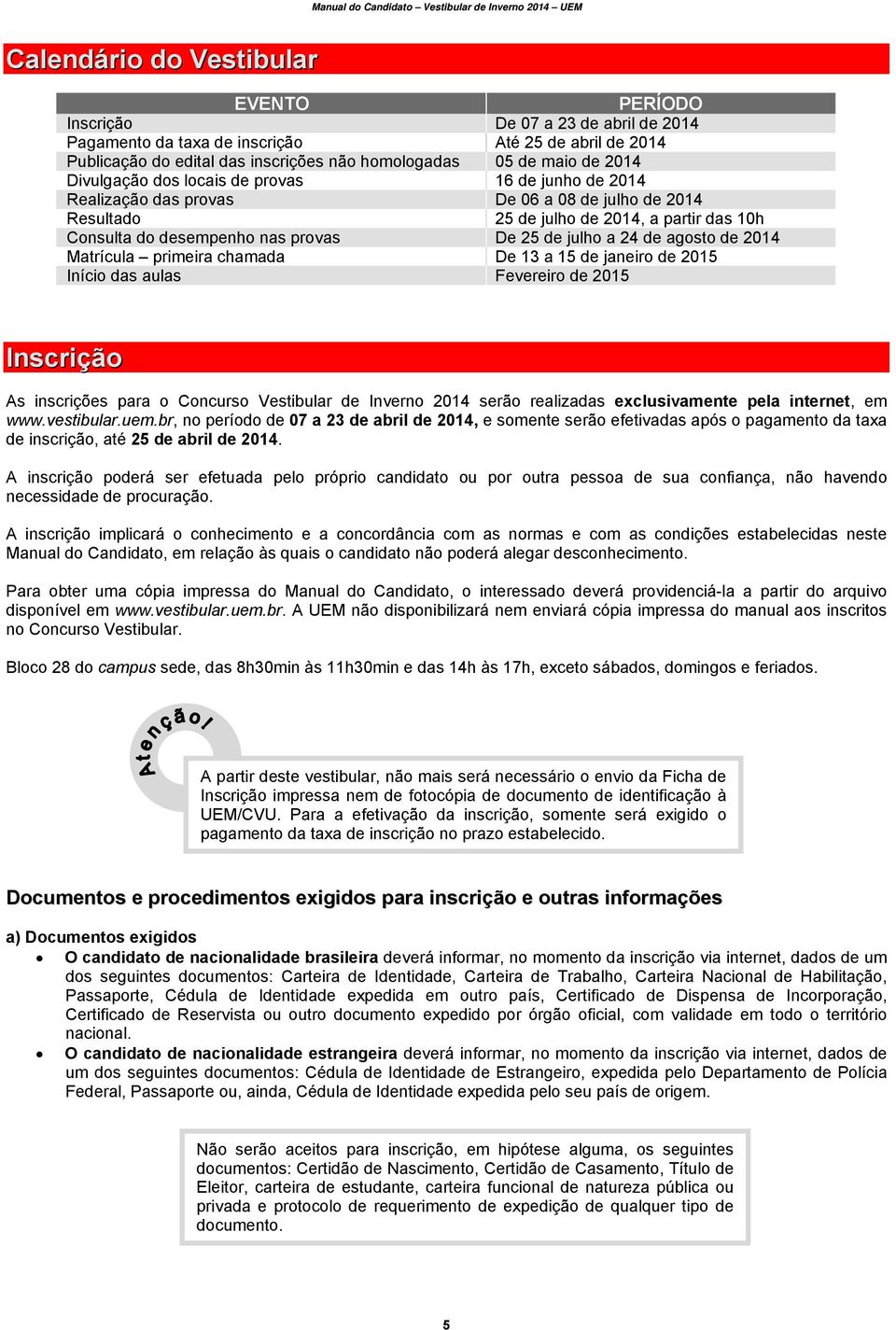 julho a 24 de agosto de 2014 Matrícula primeira chamada De 13 a 15 de janeiro de 2015 Início das aulas Fevereiro de 2015 Inscrição As inscrições para o Concurso Vestibular de Inverno 2014 serão