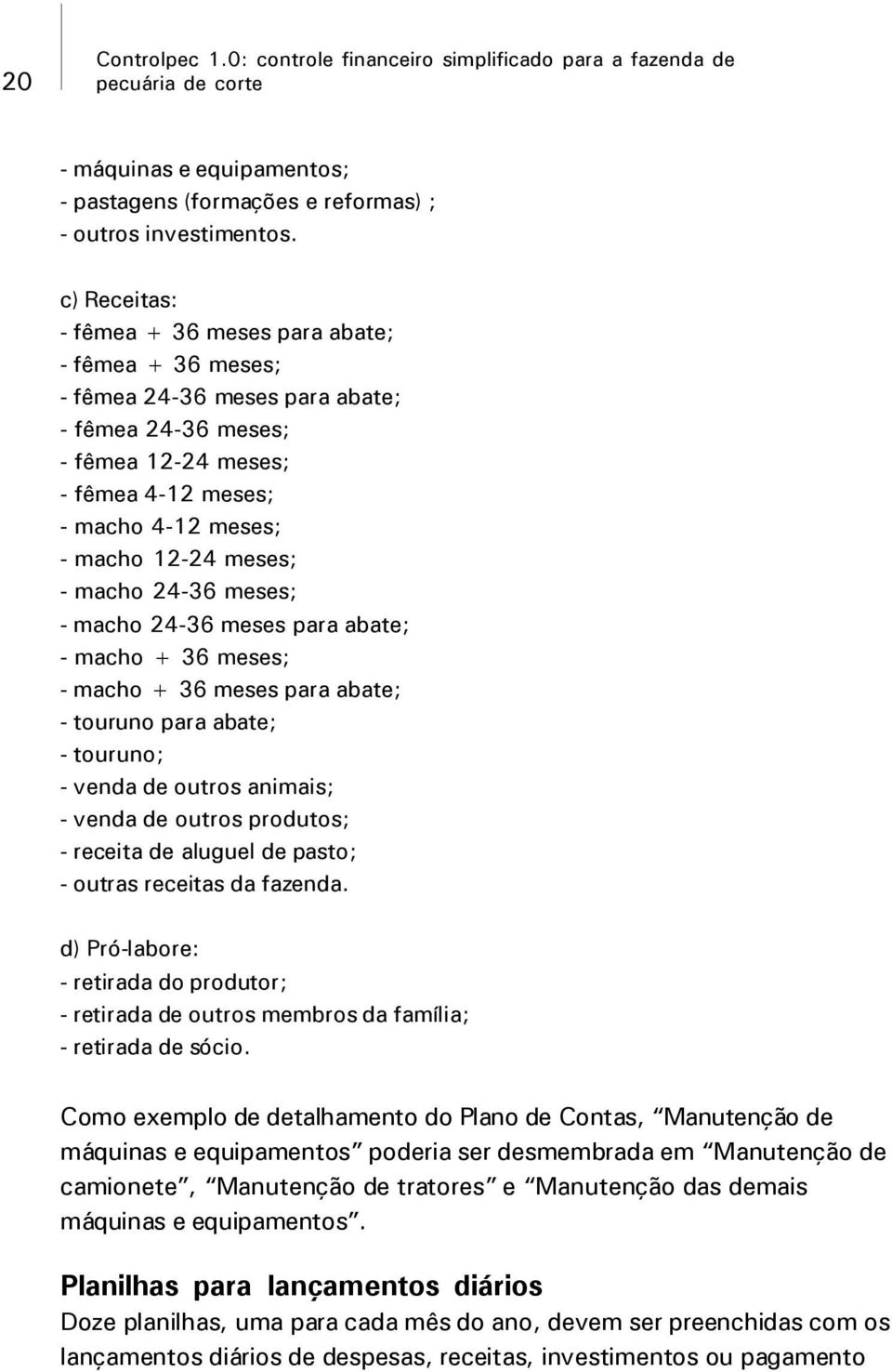 - macho 24-36 meses; - macho 24-36 meses para abate; - macho + 36 meses; - macho + 36 meses para abate; - touruno para abate; - touruno; - venda de outros animais; - venda de outros produtos; -