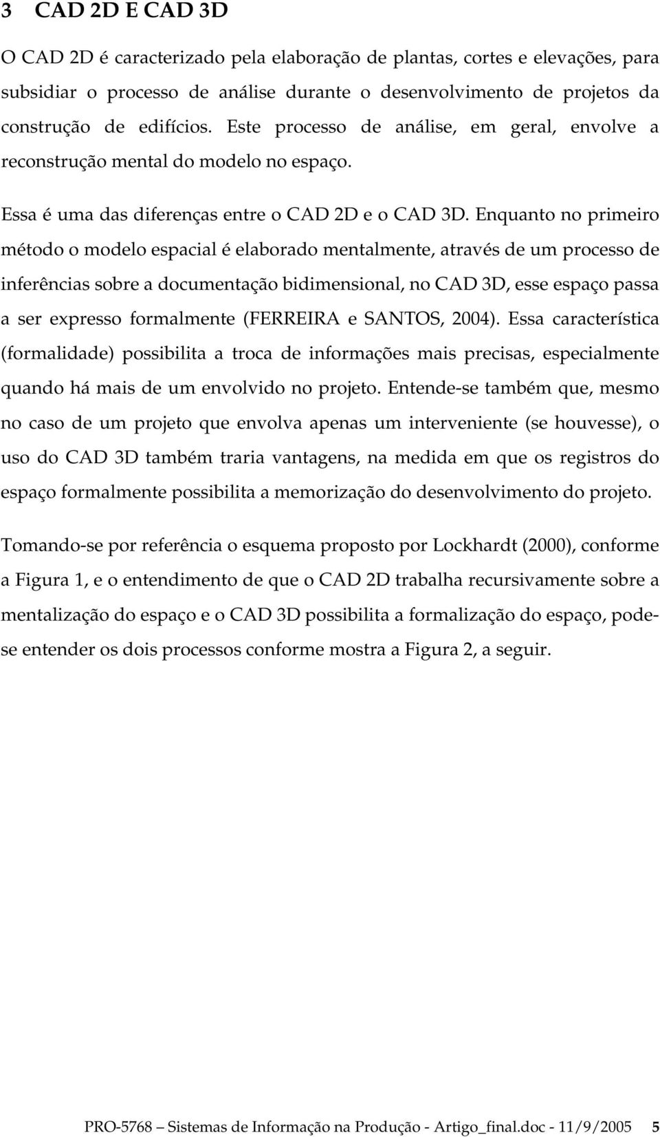 Enquanto no primeiro método o modelo espacial é elaborado mentalmente, através de um processo de inferências sobre a documentação bidimensional, no CAD 3D, esse espaço passa a ser expresso