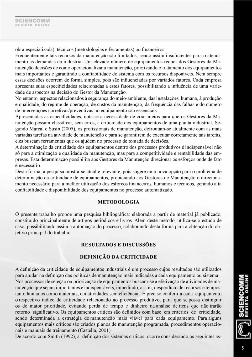 Um elevado número de equipamentos requer dos Gestores da Manutenção decisões de como operacionalizar a manutenção, priorizando o tratamento dos equipamentos mais importantes e garantindo a